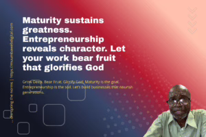 Maturity sustains greatness. Entrepreneurship reveals character. Let your work bear fruit that glorifies God